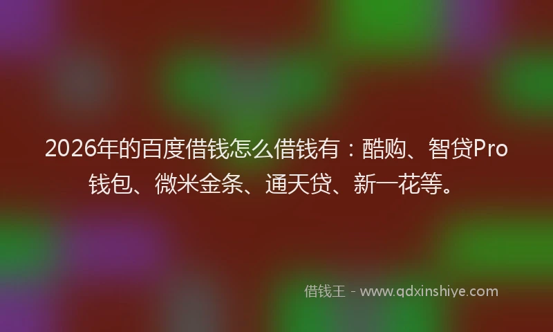 2026年的百度借钱怎么借钱有：酷购、智贷Pro钱包、微米金条、通天贷、新一花等。