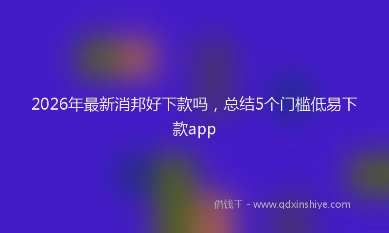 2026年最新消邦好下款吗，总结5个门槛低易下款app