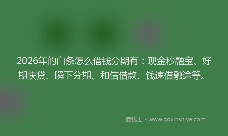 2026年的白条怎么借钱分期有：现金秒融宝、好期快贷、瞬下分期、和信借款、钱速借融途等。
