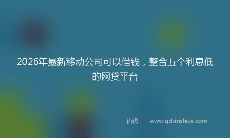2026年最新移动公司可以借钱，整合五个利息低的网贷平台