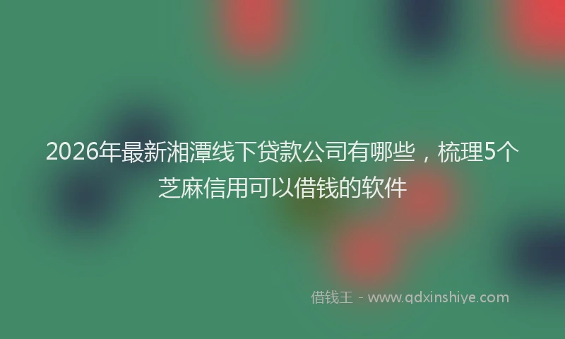 2026年最新湘潭线下贷款公司有哪些，梳理5个芝麻信用可以借钱的软件