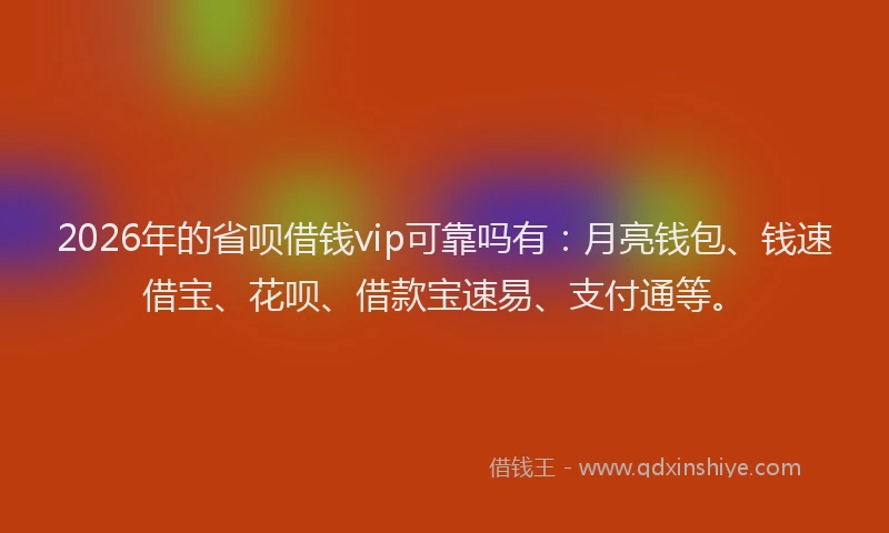 2026年的省呗借钱vip可靠吗有：月亮钱包、钱速借宝、花呗、借款宝速易、支付通等。