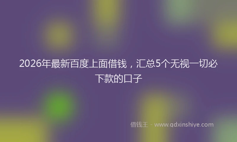 2026年最新百度上面借钱，汇总5个无视一切必下款的口子