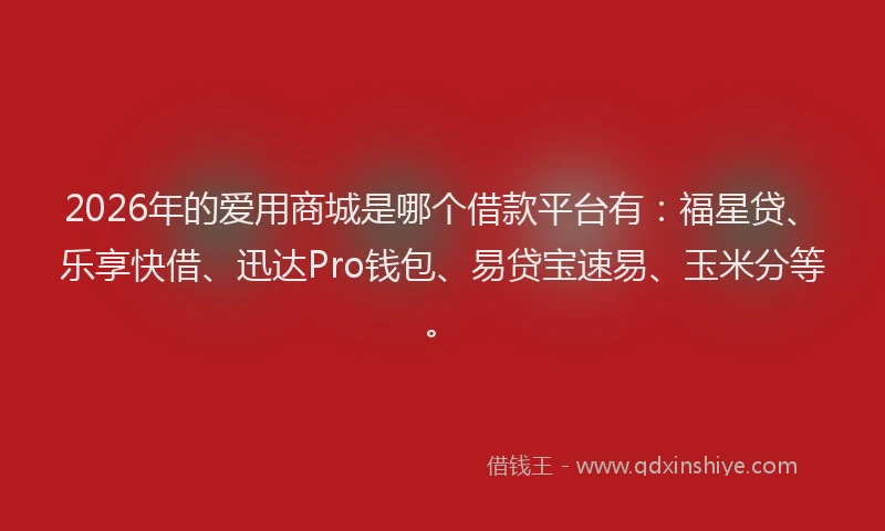 2026年的爱用商城是哪个借款平台有：福星贷、乐享快借、迅达Pro钱包、易贷宝速易、玉米分等。