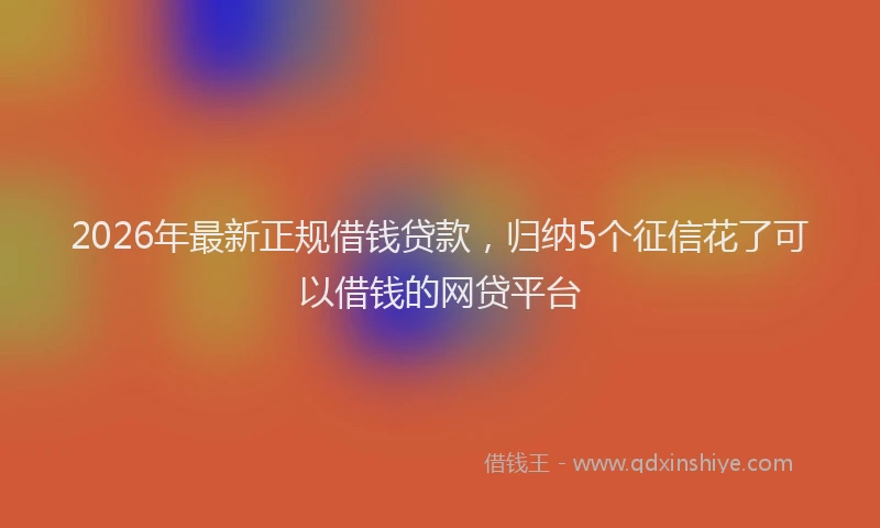 2026年最新正规借钱贷款，归纳5个征信花了可以借钱的网贷平台