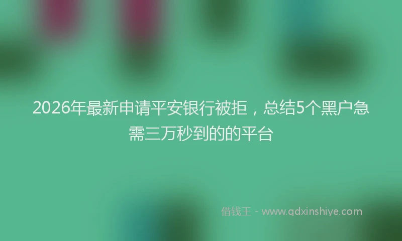 2026年最新申请平安银行被拒，总结5个黑户急需三万秒到的的平台