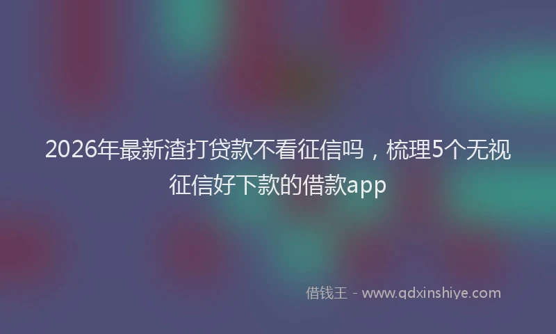 2026年最新渣打贷款不看征信吗，梳理5个无视征信好下款的借款app