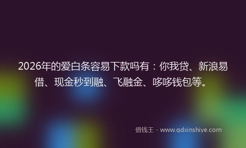 2026年的爱白条容易下款吗有：你我贷、新浪易借、现金秒到融、飞融金、哆哆钱包等。