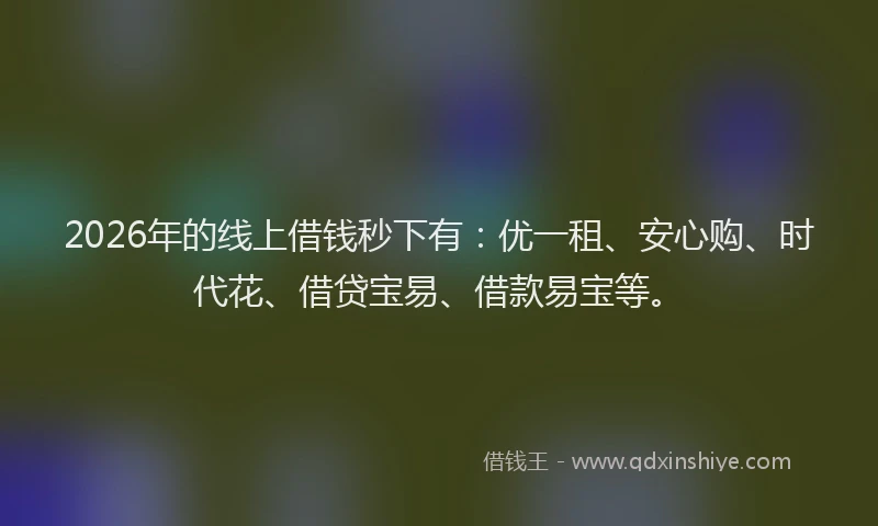 2026年的线上借钱秒下有：优一租、安心购、时代花、借贷宝易、借款易宝等。