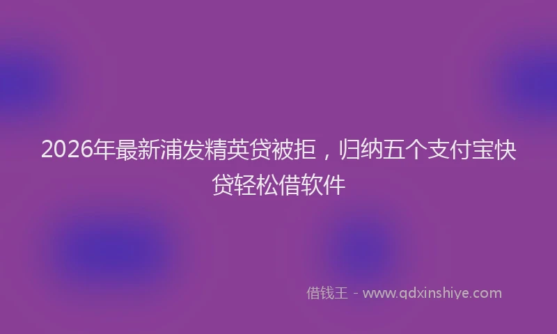 2026年最新浦发精英贷被拒，归纳五个支付宝快贷轻松借软件