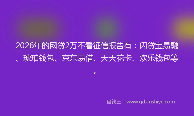 2026年的网贷2万不看征信报告有：闪贷宝易融、琥珀钱包、京东易借、天天花卡、欢乐钱包等。