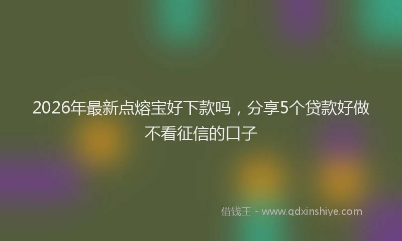 2026年最新点熔宝好下款吗，分享5个贷款好做不看征信的口子