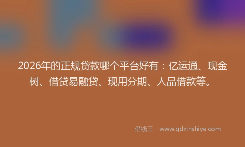 2026年的正规贷款哪个平台好有：亿运通、现金树、借贷易融贷、现用分期、人品借款等。