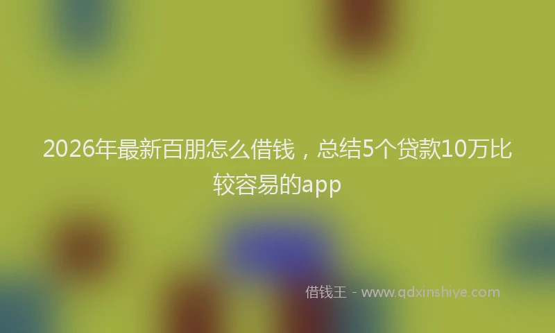 2026年最新百朋怎么借钱，总结5个贷款10万比较容易的app