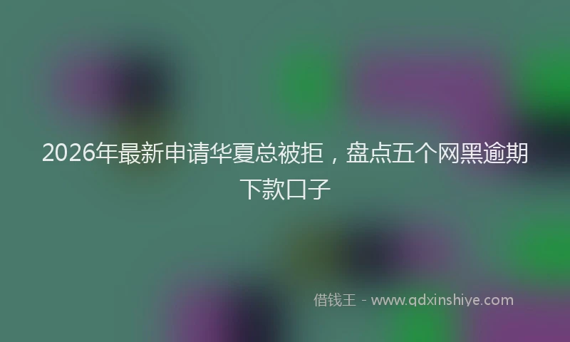 2026年最新申请华夏总被拒，盘点五个网黑逾期下款口子