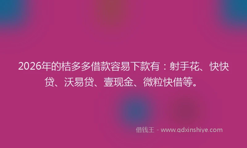 2026年的桔多多借款容易下款有：射手花、快快贷、沃易贷、壹现金、微粒快借等。