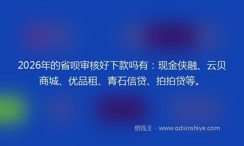 2026年的省呗审核好下款吗有：现金侠融、云贝商城、优品租、青石信贷、拍拍贷等。