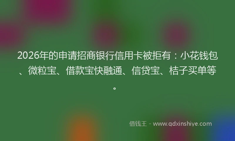 2026年的申请招商银行信用卡被拒有：小花钱包、微粒宝、借款宝快融通、信贷宝、桔子买单等。