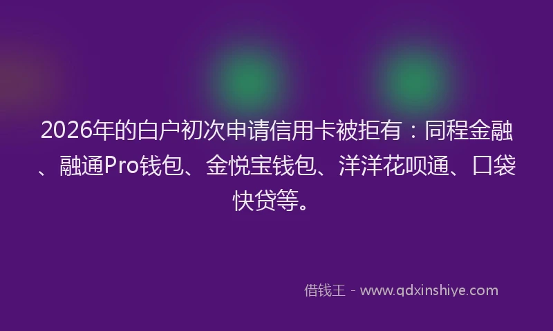 2026年的白户初次申请信用卡被拒有：同程金融、融通Pro钱包、金悦宝钱包、洋洋花呗通、口袋快贷等。
