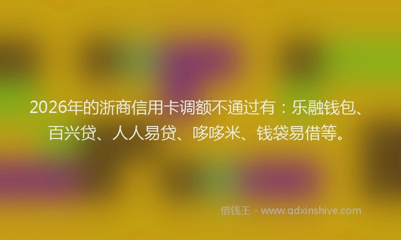 2026年的浙商信用卡调额不通过有：乐融钱包、百兴贷、人人易贷、哆哆米、钱袋易借等。