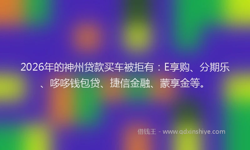 2026年的神州贷款买车被拒有：E享购、分期乐、哆哆钱包贷、捷信金融、蒙享金等。