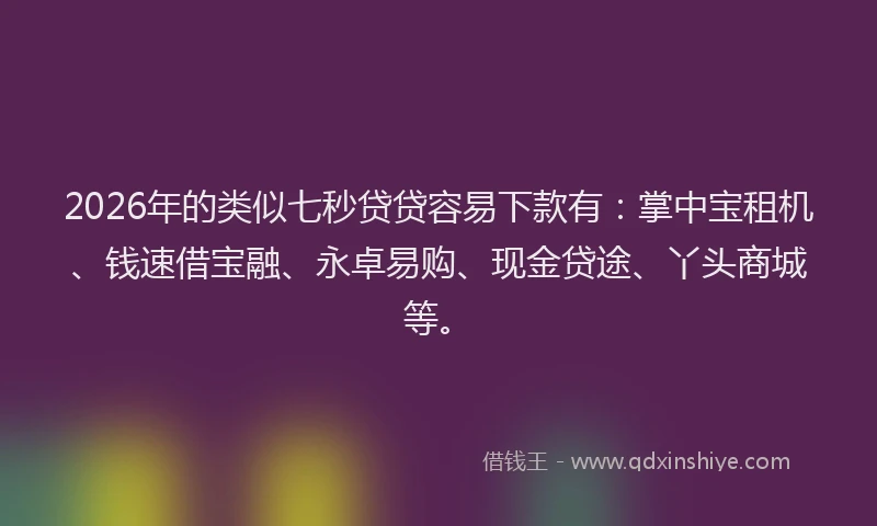 2026年的类似七秒贷贷容易下款有：掌中宝租机、钱速借宝融、永卓易购、现金贷途、丫头商城等。