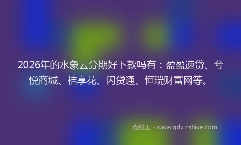 2026年的水象云分期好下款吗有：盈盈速贷、兮悦商城、桔享花、闪贷通、恒瑞财富网等。