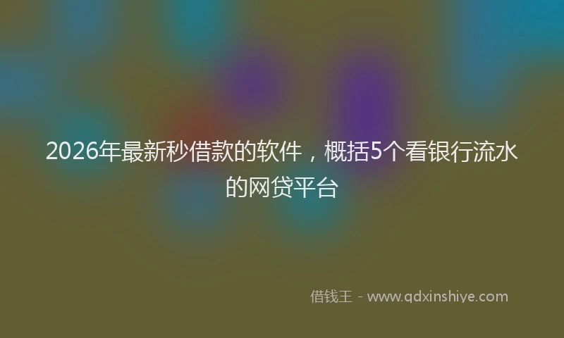 2026年最新秒借款的软件，概括5个看银行流水的网贷平台