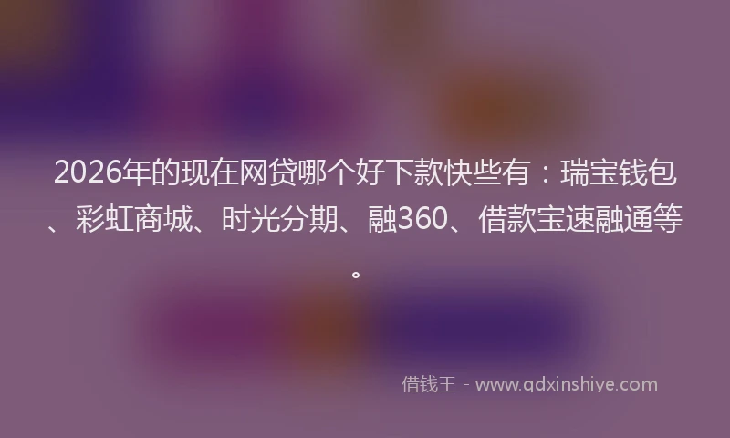 2026年的现在网贷哪个好下款快些有：瑞宝钱包、彩虹商城、时光分期、融360、借款宝速融通等。