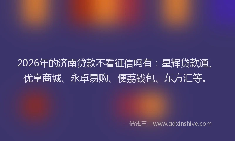 2026年的济南贷款不看征信吗有：星辉贷款通、优享商城、永卓易购、便荔钱包、东方汇等。