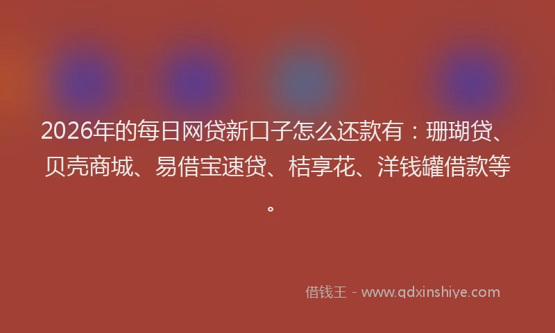 2026年的每日网贷新口子怎么还款有：珊瑚贷、贝壳商城、易借宝速贷、桔享花、洋钱罐借款等。
