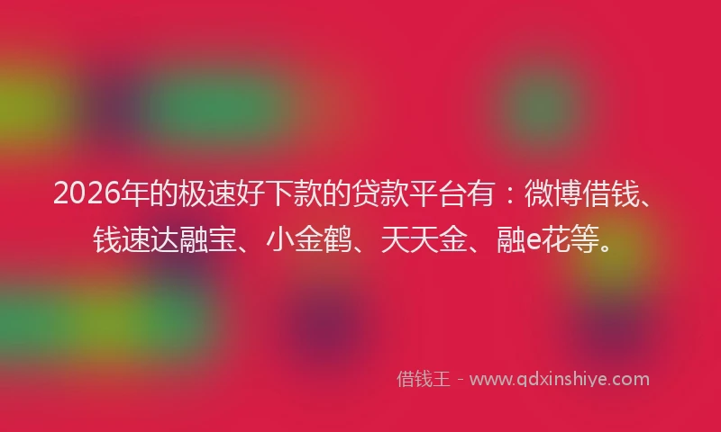 2026年的极速好下款的贷款平台有：微博借钱、钱速达融宝、小金鹤、天天金、融e花等。