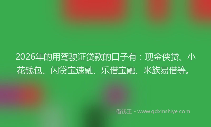 2026年的用驾驶证贷款的口子有：现金侠贷、小花钱包、闪贷宝速融、乐借宝融、米族易借等。