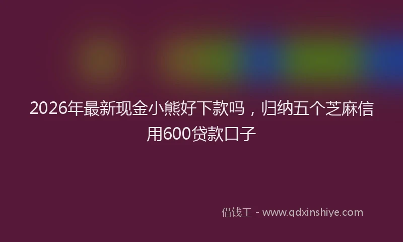 2026年最新现金小熊好下款吗，归纳五个芝麻信用600贷款口子