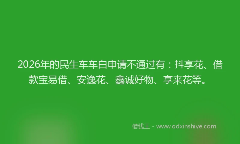 2026年的民生车车白申请不通过有：抖享花、借款宝易借、安逸花、鑫诚好物、享来花等。