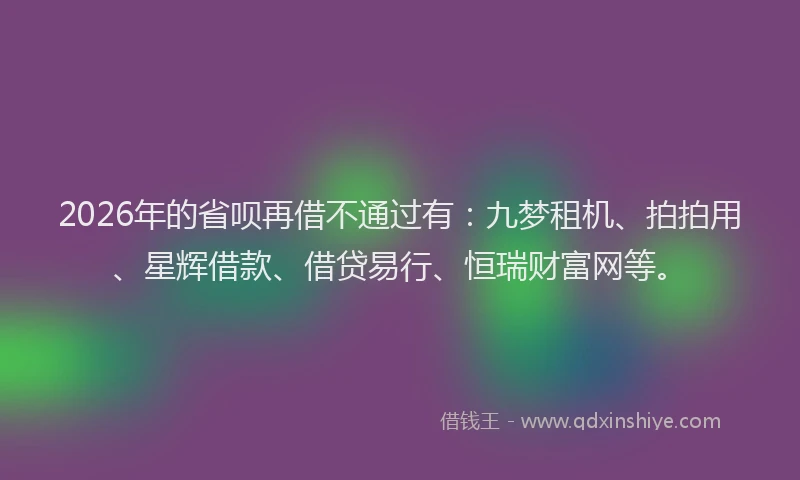 2026年的省呗再借不通过有：九梦租机、拍拍用、星辉借款、借贷易行、恒瑞财富网等。