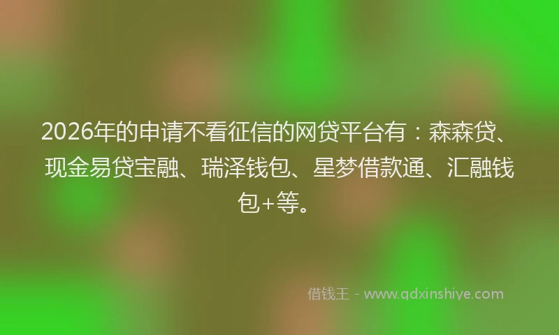 2026年的申请不看征信的网贷平台有：森森贷、现金易贷宝融、瑞泽钱包、星梦借款通、汇融钱包+等。