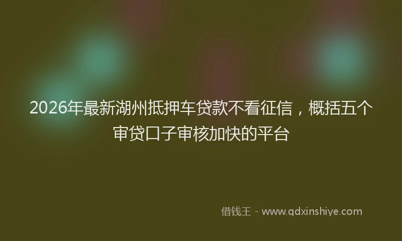 2026年最新湖州抵押车贷款不看征信，概括五个审贷口子审核加快的平台