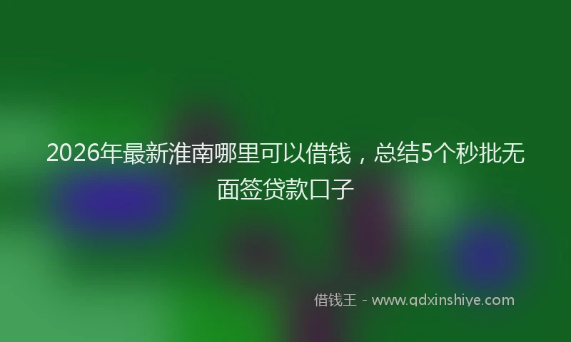 2026年最新淮南哪里可以借钱，总结5个秒批无面签贷款口子
