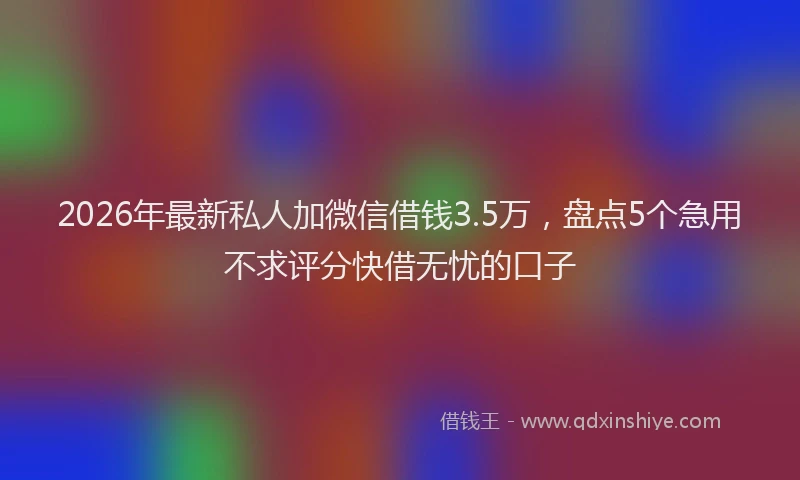 2026年最新私人加微信借钱3.5万，盘点5个急用不求评分快借无忧的口子