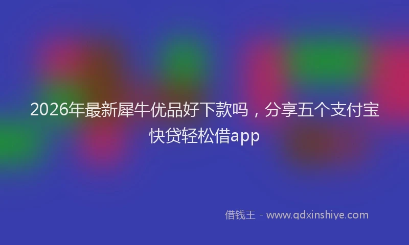 2026年最新犀牛优品好下款吗，分享五个支付宝快贷轻松借app