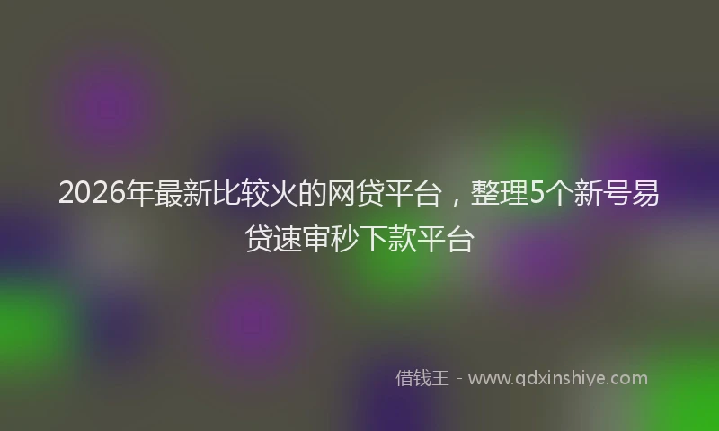 2026年最新比较火的网贷平台，整理5个新号易贷速审秒下款平台