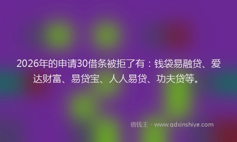 2026年的申请30借条被拒了有：钱袋易融贷、爱达财富、易贷宝、人人易贷、功夫贷等。