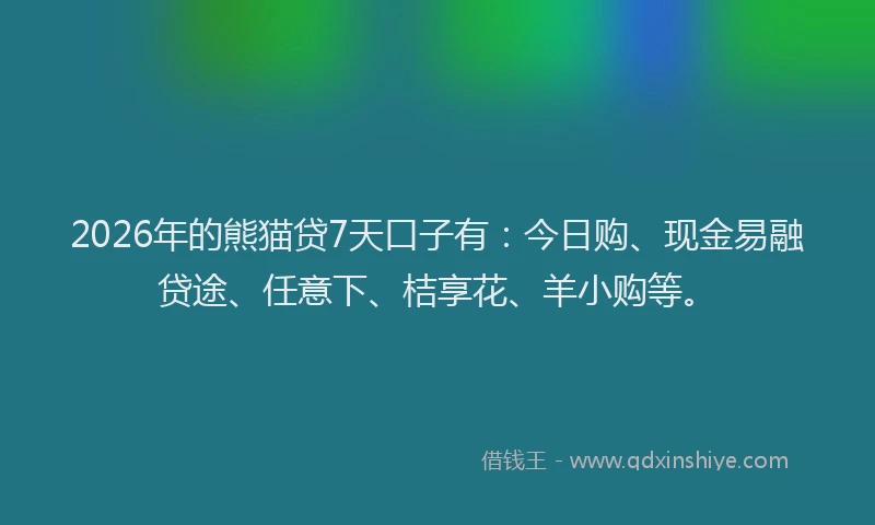 2026年的熊猫贷7天口子有：今日购、现金易融贷途、任意下、桔享花、羊小购等。