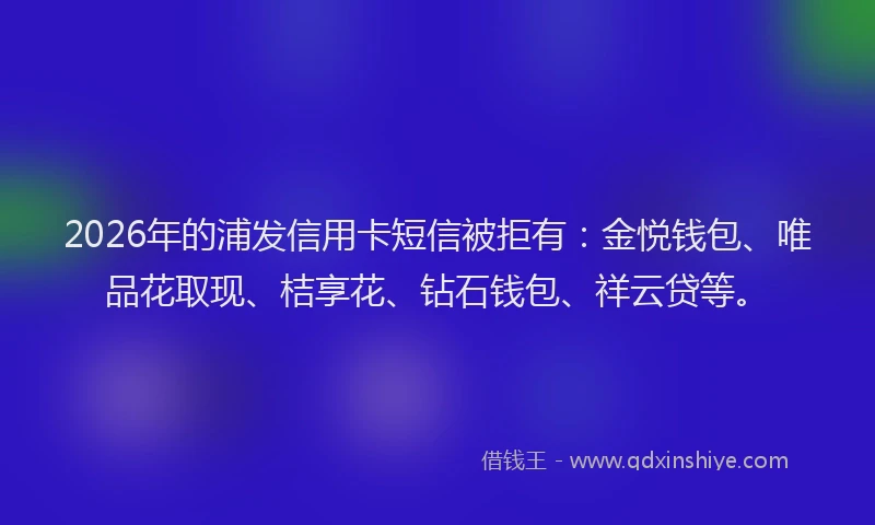 2026年的浦发信用卡短信被拒有：金悦钱包、唯品花取现、桔享花、钻石钱包、祥云贷等。
