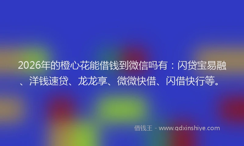 2026年的橙心花能借钱到微信吗有：闪贷宝易融、洋钱速贷、龙龙享、微微快借、闪借快行等。