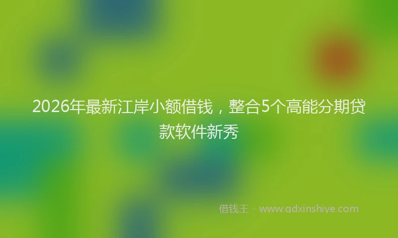 2026年最新江岸小额借钱，整合5个高能分期贷款软件新秀