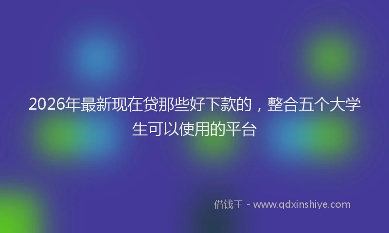 2026年最新现在贷那些好下款的，整合五个大学生可以使用的平台