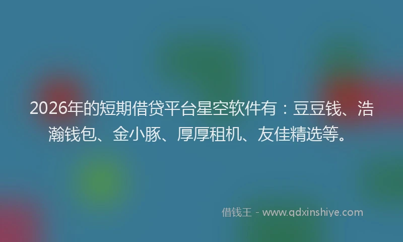 2026年的短期借贷平台星空软件有：豆豆钱、浩瀚钱包、金小豚、厚厚租机、友佳精选等。