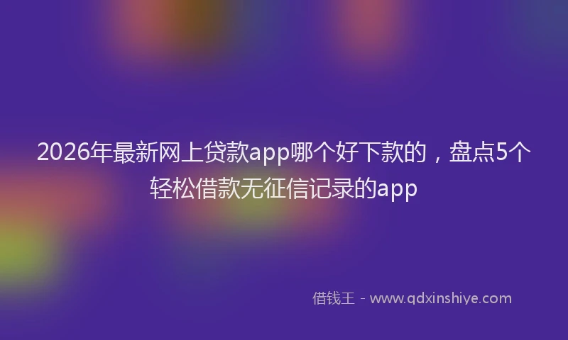 2026年最新网上贷款app哪个好下款的，盘点5个轻松借款无征信记录的app